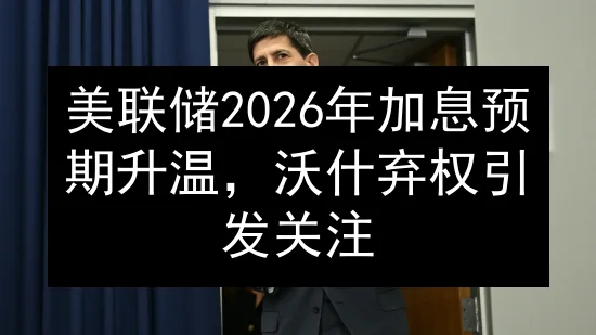 美联储2026年加息预期升温，沃什弃权引发关注