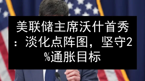 美联储主席沃什首秀：淡化点阵图，坚守2%通胀目标