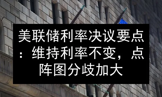 美联储利率决议要点：维持利率不变，点阵图分歧加大