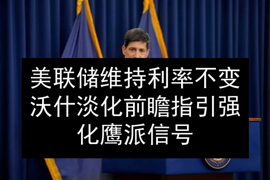 美联储维持利率不变 沃什淡化前瞻指引强化鹰派信号